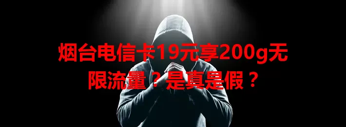 烟台电信卡19元享200g无限流量？是真是假？