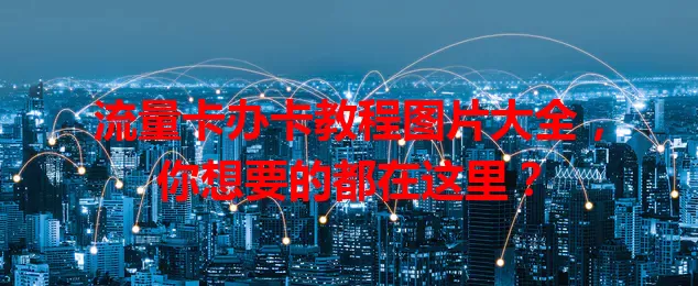 流量卡办卡教程图片大全，你想要的都在这里？