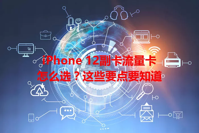 iPhone 12副卡流量卡怎么选？这些要点要知道