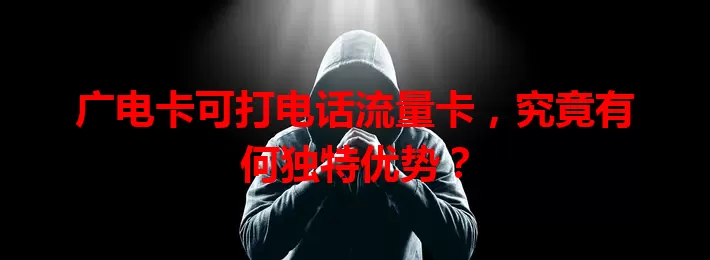 广电卡可打电话流量卡，究竟有何独特优势？