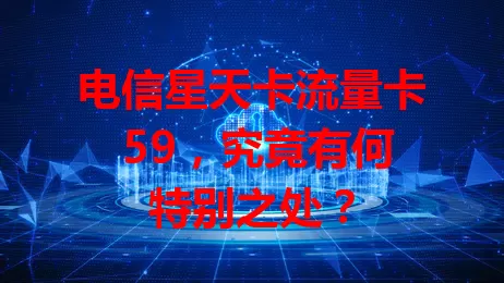 电信星天卡流量卡 59，究竟有何特别之处？