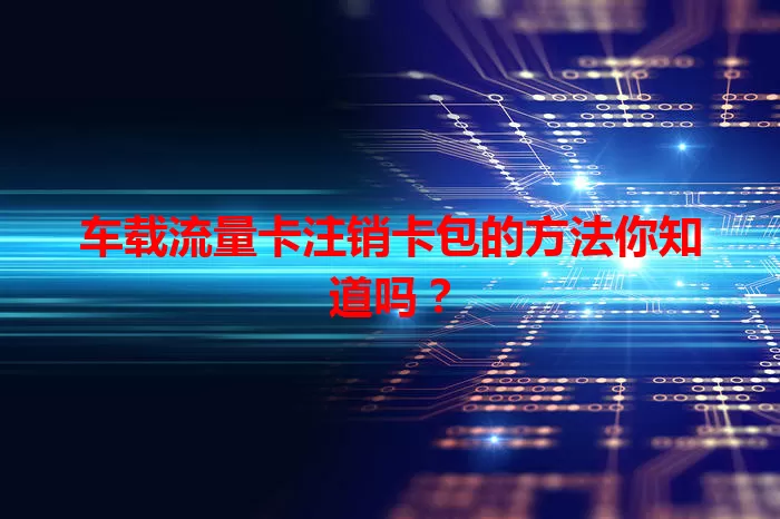 车载流量卡注销卡包的方法你知道吗？