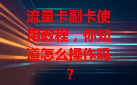 流量卡副卡使用教程，你知道怎么操作吗？