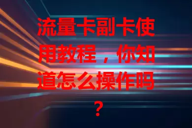 流量卡副卡使用教程，你知道怎么操作吗？