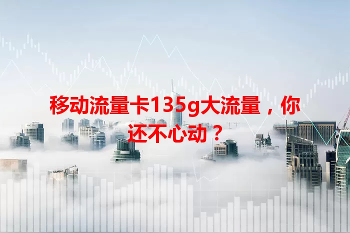 移动流量卡135g大流量，你还不心动？