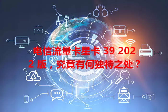 电信流量卡星卡 39 2022 版，究竟有何独特之处？