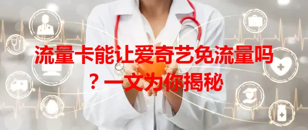 流量卡能让爱奇艺免流量吗？一文为你揭秘