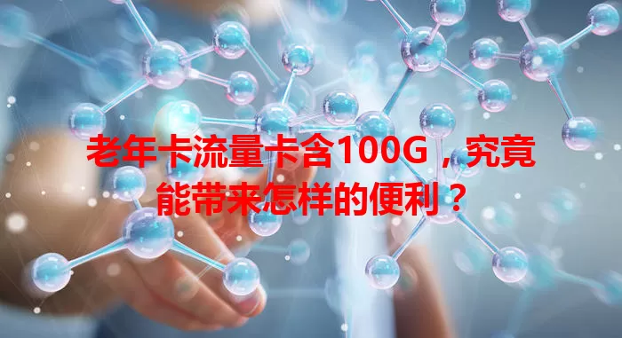 老年卡流量卡含100G，究竟能带来怎样的便利？