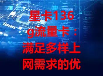 星卡136g流量卡：满足多样上网需求的优选之选