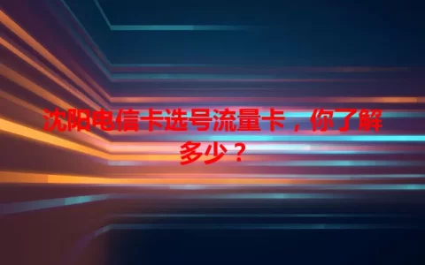 沈阳电信卡选号流量卡，你了解多少？