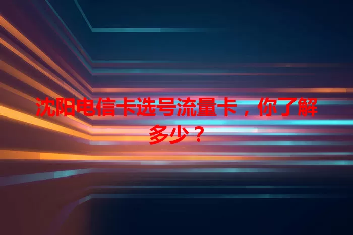 沈阳电信卡选号流量卡，你了解多少？