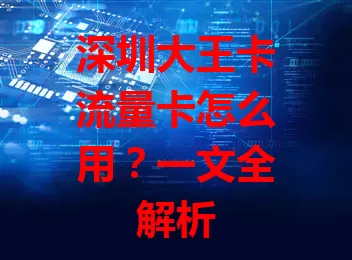 深圳大王卡流量卡怎么用？一文全解析