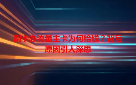 副卡办流量主卡为何给钱？背后原因引人深思