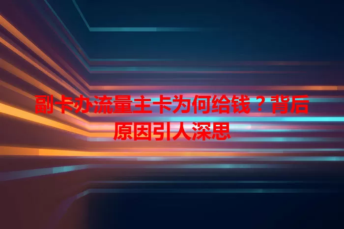 副卡办流量主卡为何给钱？背后原因引人深思