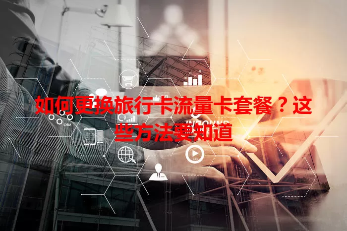 如何更换旅行卡流量卡套餐？这些方法要知道