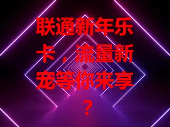 联通新年乐卡，流量新宠等你来享？