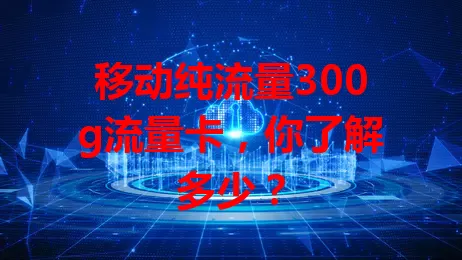 移动纯流量300g流量卡，你了解多少？