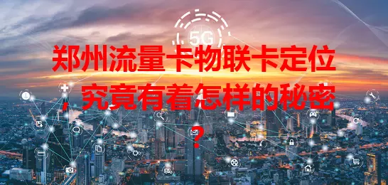 郑州流量卡物联卡定位，究竟有着怎样的秘密？