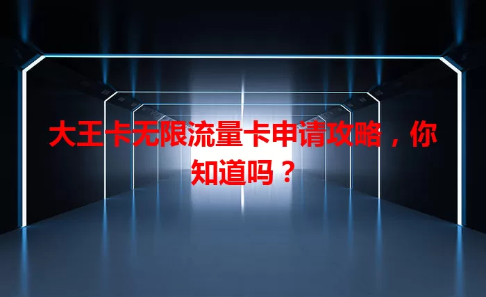 大王卡无限流量卡申请攻略，你知道吗？