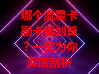 哪个流量卡副卡最划算？一文为你深度剖析