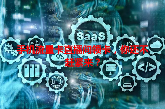 手机流量卡直播间领卡，你还不赶紧来？