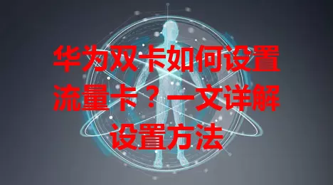 华为双卡如何设置流量卡？一文详解设置方法