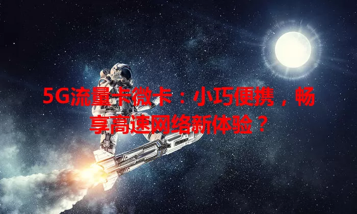 5G流量卡微卡：小巧便携，畅享高速网络新体验？