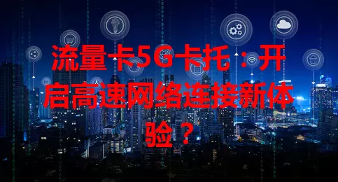 流量卡5G卡托：开启高速网络连接新体验？