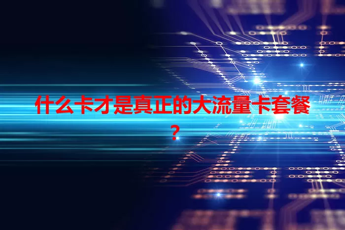 什么卡才是真正的大流量卡套餐？