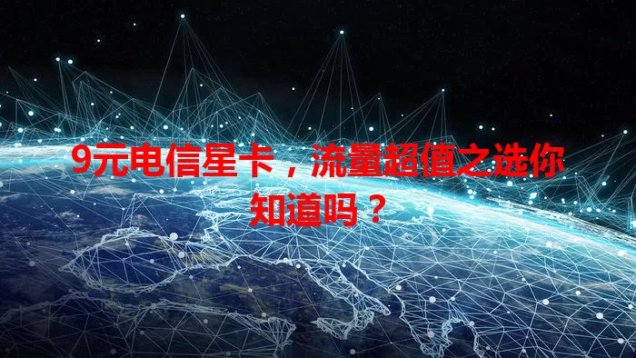9元电信星卡，流量超值之选你知道吗？
