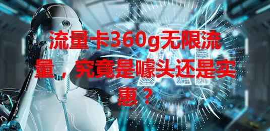 流量卡360g无限流量，究竟是噱头还是实惠？