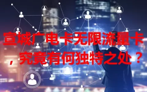 宣城广电卡无限流量卡，究竟有何独特之处？