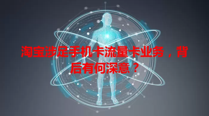 淘宝涉足手机卡流量卡业务，背后有何深意？
