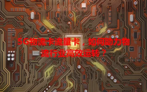 5G物流卡流量卡，如何助力物流行业高效运转？