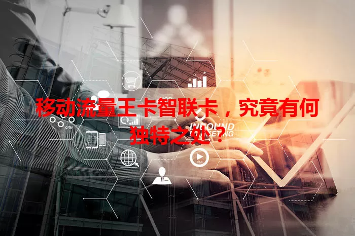 移动流量王卡智联卡，究竟有何独特之处？