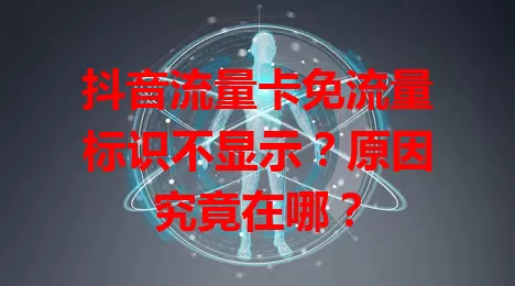 抖音流量卡免流量标识不显示？原因究竟在哪？