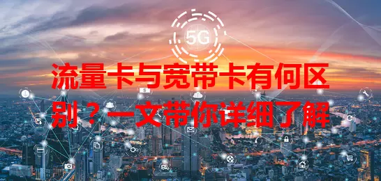 流量卡与宽带卡有何区别？一文带你详细了解
