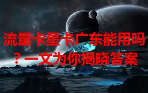 流量卡星卡广东能用吗？一文为你揭晓答案