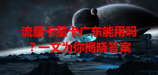 流量卡星卡广东能用吗?一文为你揭晓答案