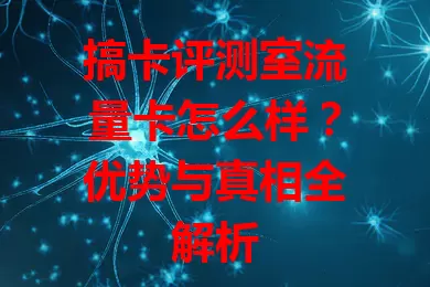 搞卡评测室流量卡怎么样？优势与真相全解析