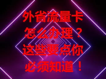 外省流量卡怎么办理？这些要点你必须知道！