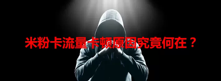 米粉卡流量卡顿原因究竟何在？