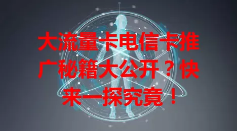大流量卡电信卡推广秘籍大公开？快来一探究竟！