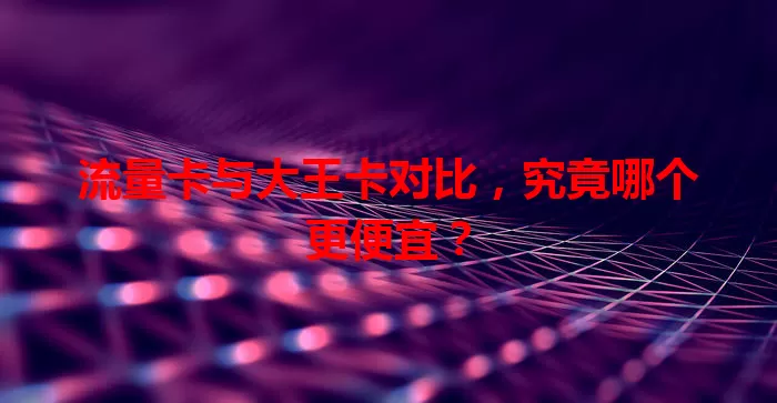 流量卡与大王卡对比，究竟哪个更便宜？