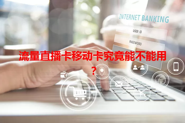 流量直播卡移动卡究竟能不能用？