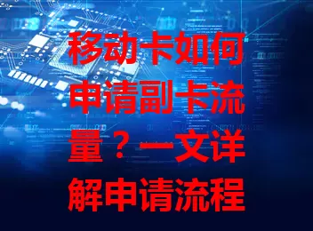 移动卡如何申请副卡流量？一文详解申请流程
