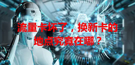 流量卡坏了，换新卡的地点究竟在哪？
