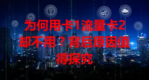 为何用卡1流量卡2却不用？背后原因值得探究