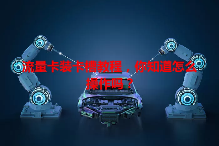 流量卡装卡槽教程，你知道怎么操作吗？