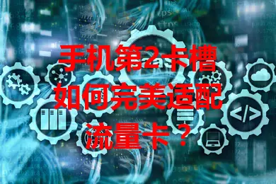手机第2卡槽如何完美适配流量卡？